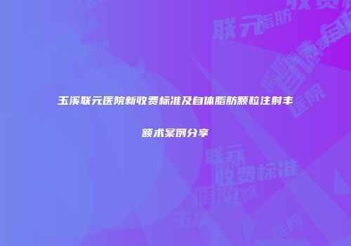 玉溪联元医院新收费标准及自体脂肪颗粒注射丰额术案例分享