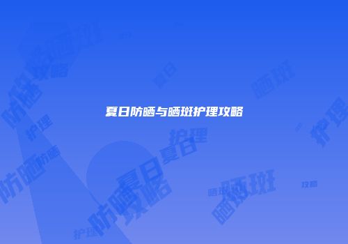 夏日防晒与晒斑护理攻略