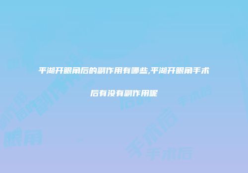 平湖开眼角后的副作用有哪些,平湖开眼角手术后有没有副作用呢