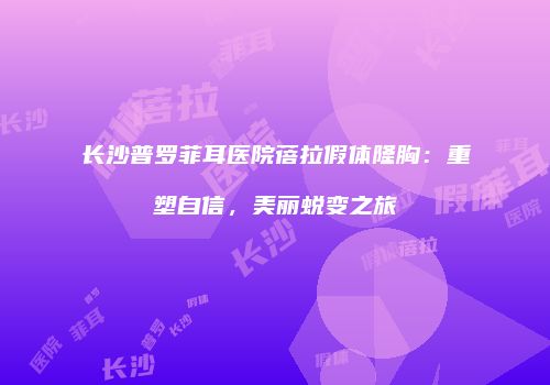长沙普罗菲耳医院蓓拉假体隆胸:重塑自信,美丽蜕变之旅