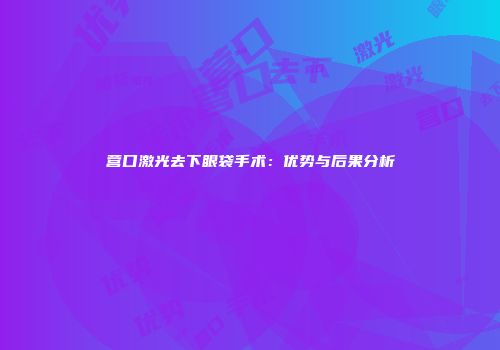 营口激光去下眼袋手术:优势与后果分析