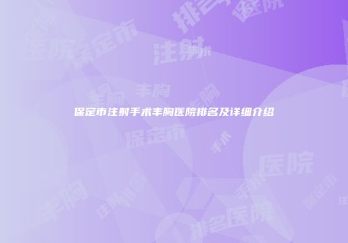 保定市注射手术丰胸医院排名及详细介绍
