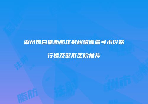 湖州市自体脂肪注射移植隆眉弓术价格行情及整形医院推荐