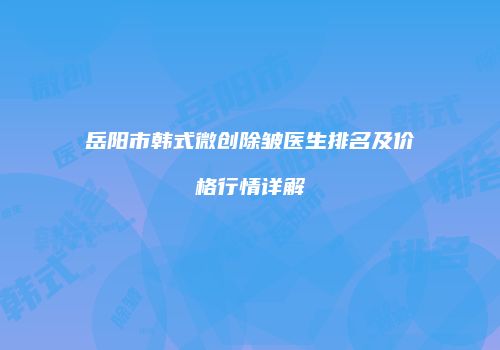 岳阳市韩式微创除皱医生排名及价格行情详解