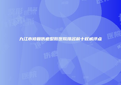 九江市修复伤疤整形医院排名前十权威评点