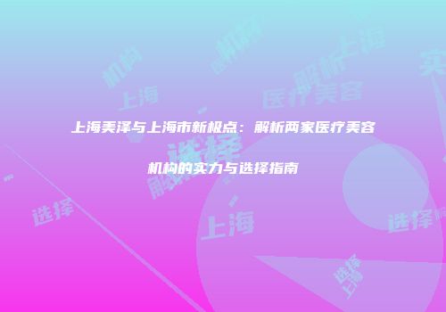 上海美泽与上海市新极点:解析两家医疗美容机构的实力与选择指南