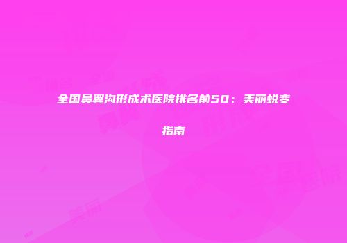全国鼻翼沟形成术医院排名前50:美丽蜕变指南