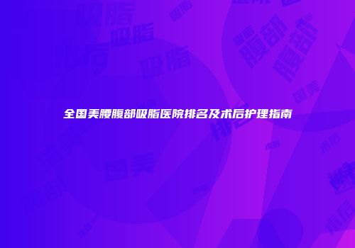全国美腰腹部吸脂医院排名及术后护理指南