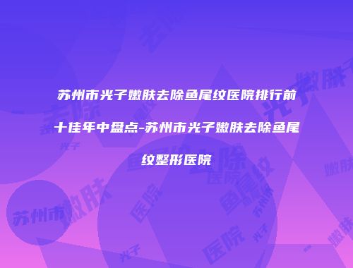 苏州市光子嫩肤去除鱼尾纹医院排行前十佳年中盘点-苏州市光子嫩肤去除鱼尾纹整形医院