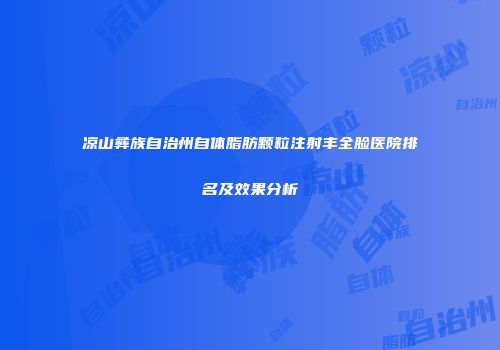 凉山彝族自治州自体脂肪颗粒注射丰全脸医院排名及效果分析