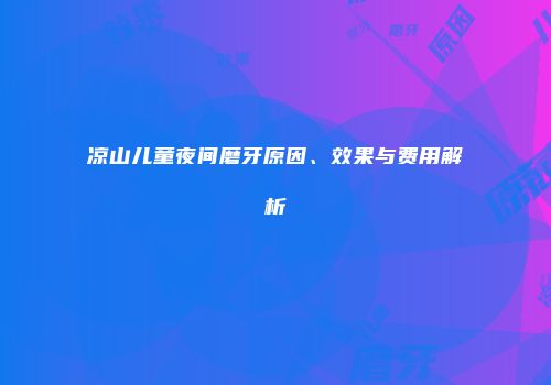 凉山儿童夜间磨牙原因、效果与费用解析