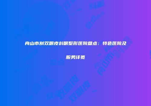 舟山市割双眼皮斜眼整形医院盘点:特色医院及服务详览