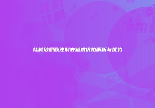 桂林玻尿酸注射去皱术价格解析与优势