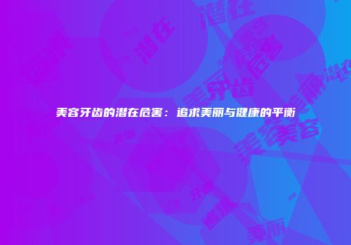 美容牙齿的潜在危害：追求美丽与健康的平衡