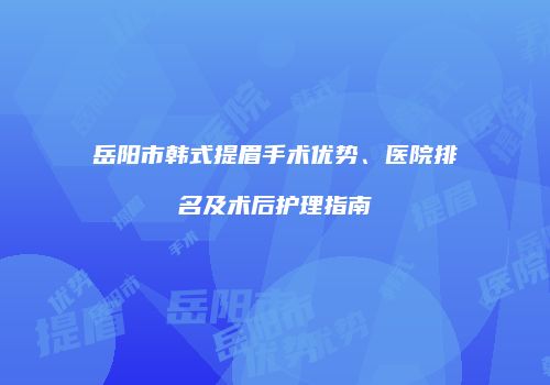 岳阳市韩式提眉手术优势、医院排名及术后护理指南