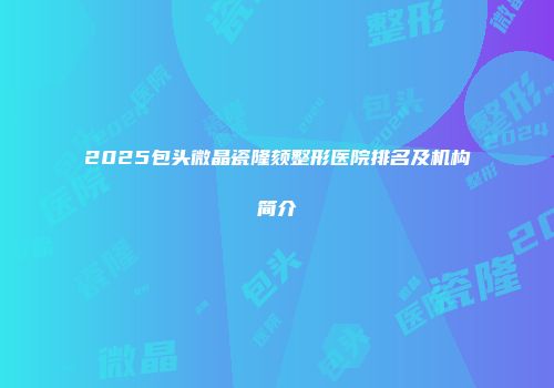 2025包头微晶瓷隆颏整形医院排名及机构简介