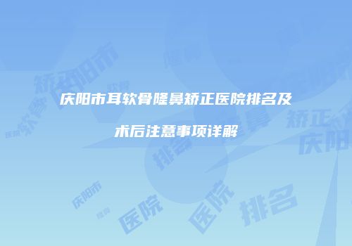 庆阳市耳软骨隆鼻矫正医院排名及术后注意事项详解