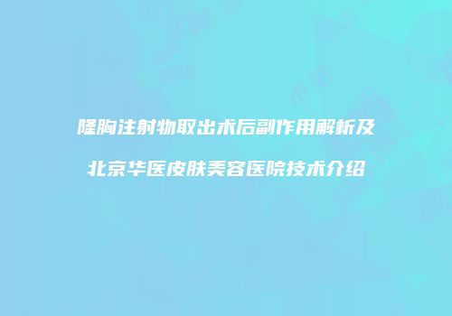 隆胸注射物取出术后副作用解析及北京华医皮肤美容医院技术介绍