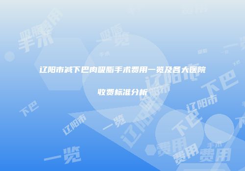 辽阳市减下巴肉吸脂手术费用一览及各大医院收费标准分析