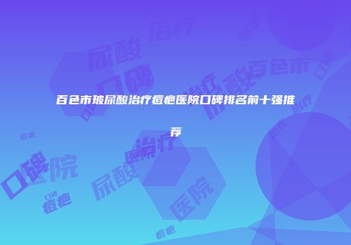 百色市玻尿酸治疗痘疤医院口碑排名前十强推荐