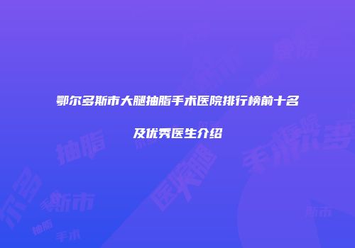 鄂尔多斯市大腿抽脂手术医院排行榜前十名及优秀医生介绍