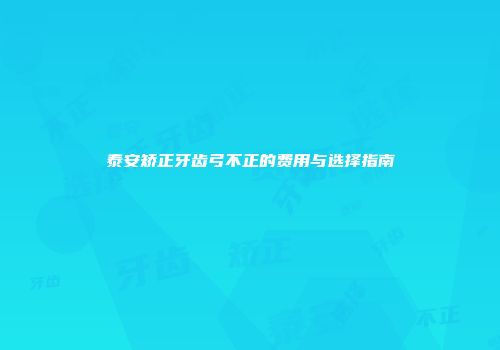 泰安矫正牙齿弓不正的费用与选择指南