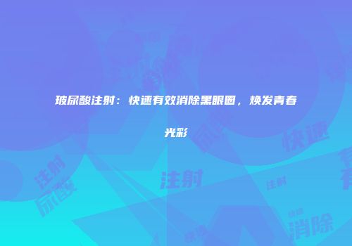 玻尿酸注射：快速有效消除黑眼圈，焕发青春光彩