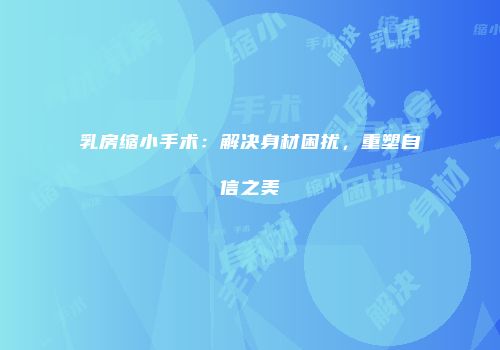 乳房缩小手术:解决身材困扰,重塑自信之美