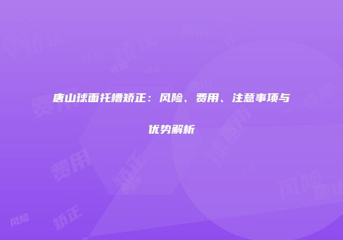 唐山球面托槽矫正：风险、费用、注意事项与优势解析