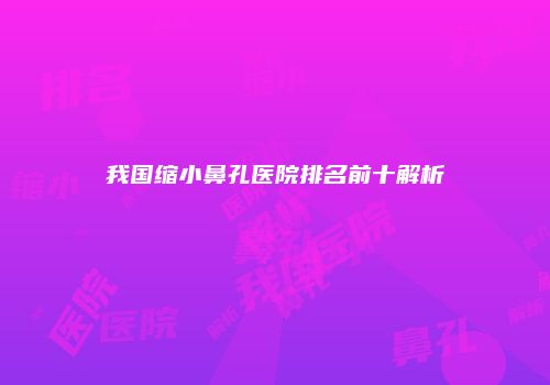 我国缩小鼻孔医院排名前十解析