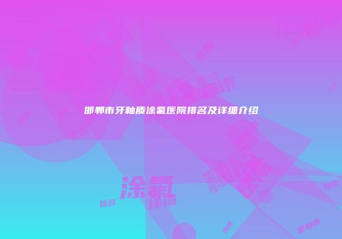 邯郸市牙釉质涂氟医院排名及详细介绍