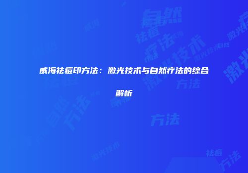 威海祛痘印方法:激光技术与自然疗法的综合解析