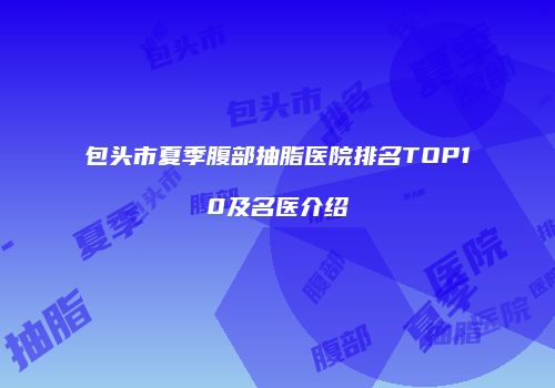 包头市夏季腹部抽脂医院排名TOP10及名医介绍