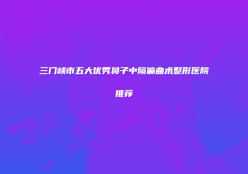 三门峡市五大优秀鼻子中隔偏曲术整形医院推荐