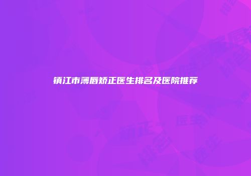 镇江市薄唇矫正医生排名及医院推荐