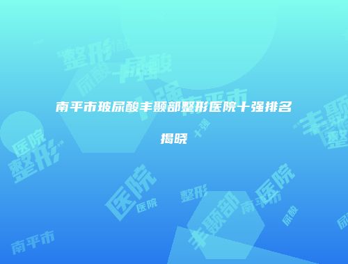 南平市玻尿酸丰颞部整形医院十强排名揭晓