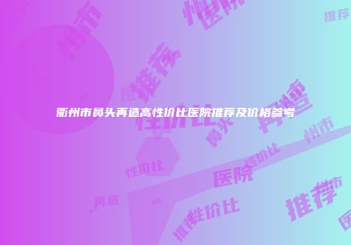 衢州市鼻头再造高性价比医院推荐及价格参考