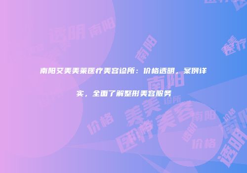 南阳艾美美莱医疗美容诊所：价格透明，案例详实，全面了解整形美容服务