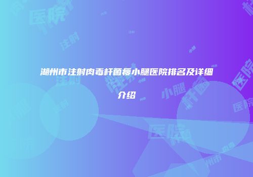 湖州市注射肉毒杆菌瘦小腿医院排名及详细介绍