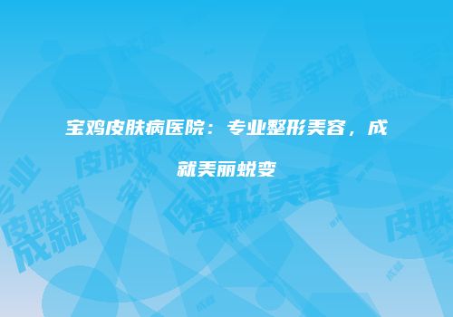 宝鸡皮肤病医院:专业整形美容,成就美丽蜕变