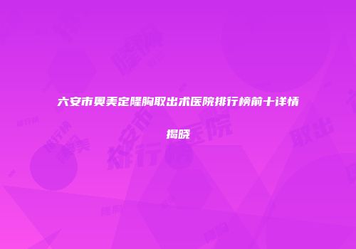六安市奥美定隆胸取出术医院排行榜前十详情揭晓