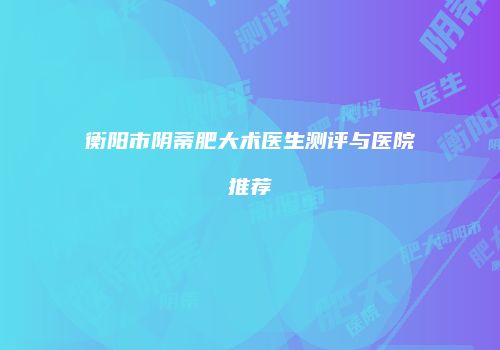 衡阳市阴蒂肥大术医生测评与医院推荐