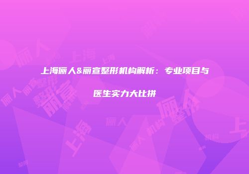 上海俪人&丽宣整形机构解析：专业项目与医生实力大比拼