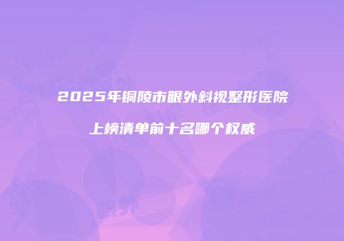 2025年铜陵市眼外斜视整形医院上榜清单前十名哪个权威
