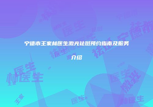 宁德市王家林医生激光祛斑预约指南及服务介绍