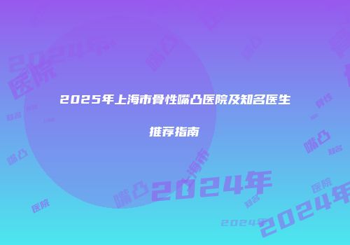 2025年上海市骨性嘴凸医院及知名医生推荐指南