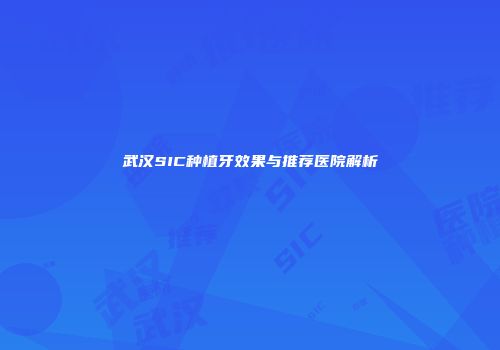 武汉SIC种植牙效果与推荐医院解析