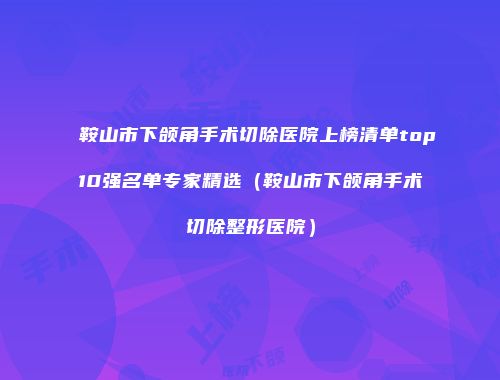 鞍山市下颌角手术切除医院上榜清单top10强名单专家精选(鞍山市下颌角手术切除整形医院)