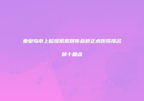 秦皇岛市上睑提肌肌腱折叠矫正术医院排名前十盘点