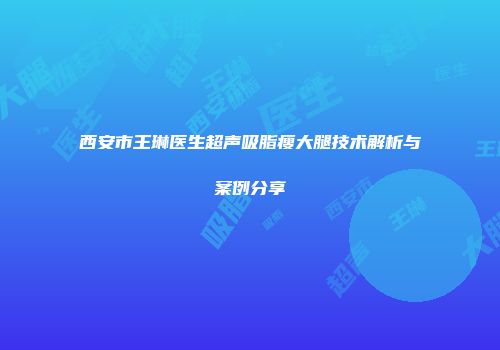 西安市王琳医生超声吸脂瘦大腿技术解析与案例分享